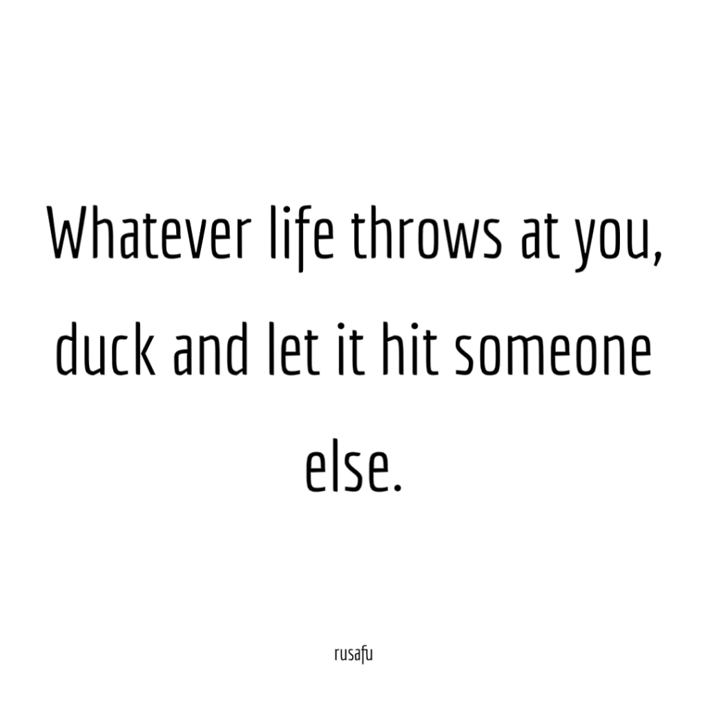 Whatever life throws at you, duck and let it hit someone else.