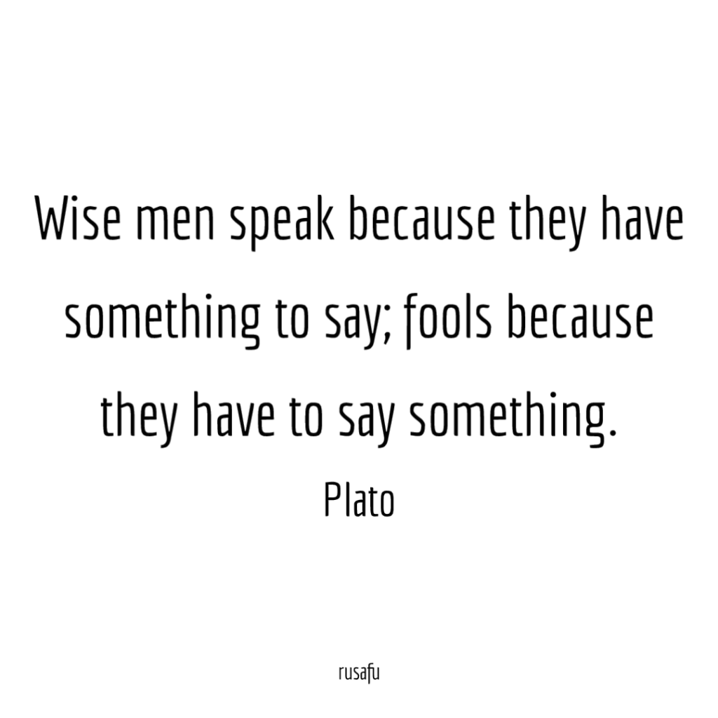 Wise men speak because they have something to say; fools because they have to say something. - Plato