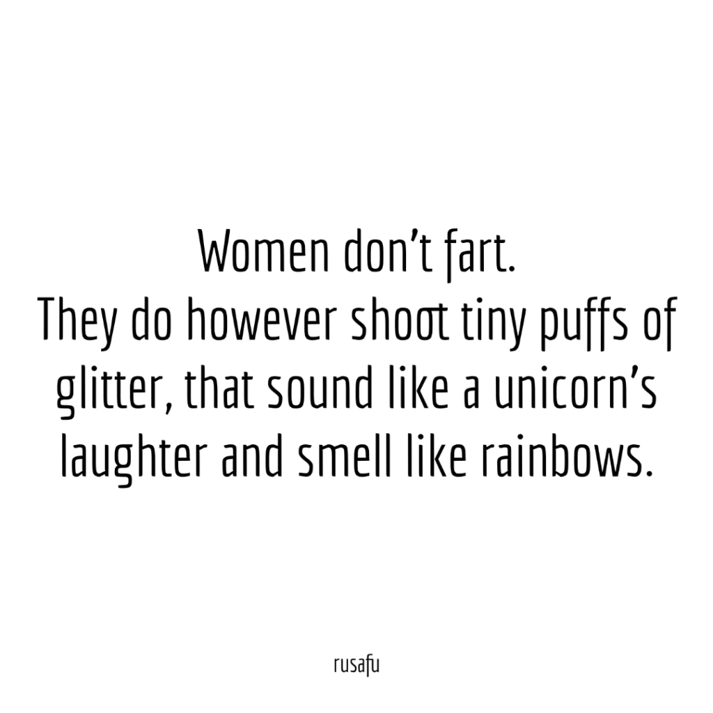 Women don’t fart. They do however shoot tiny puffs of glitter, that sound like a unicorn’s laughter and smell like rainbows.