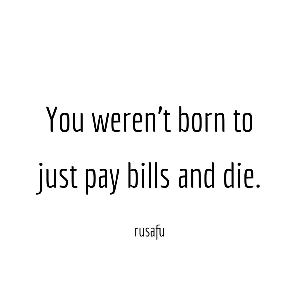 You weren't born to just pay bills and die.