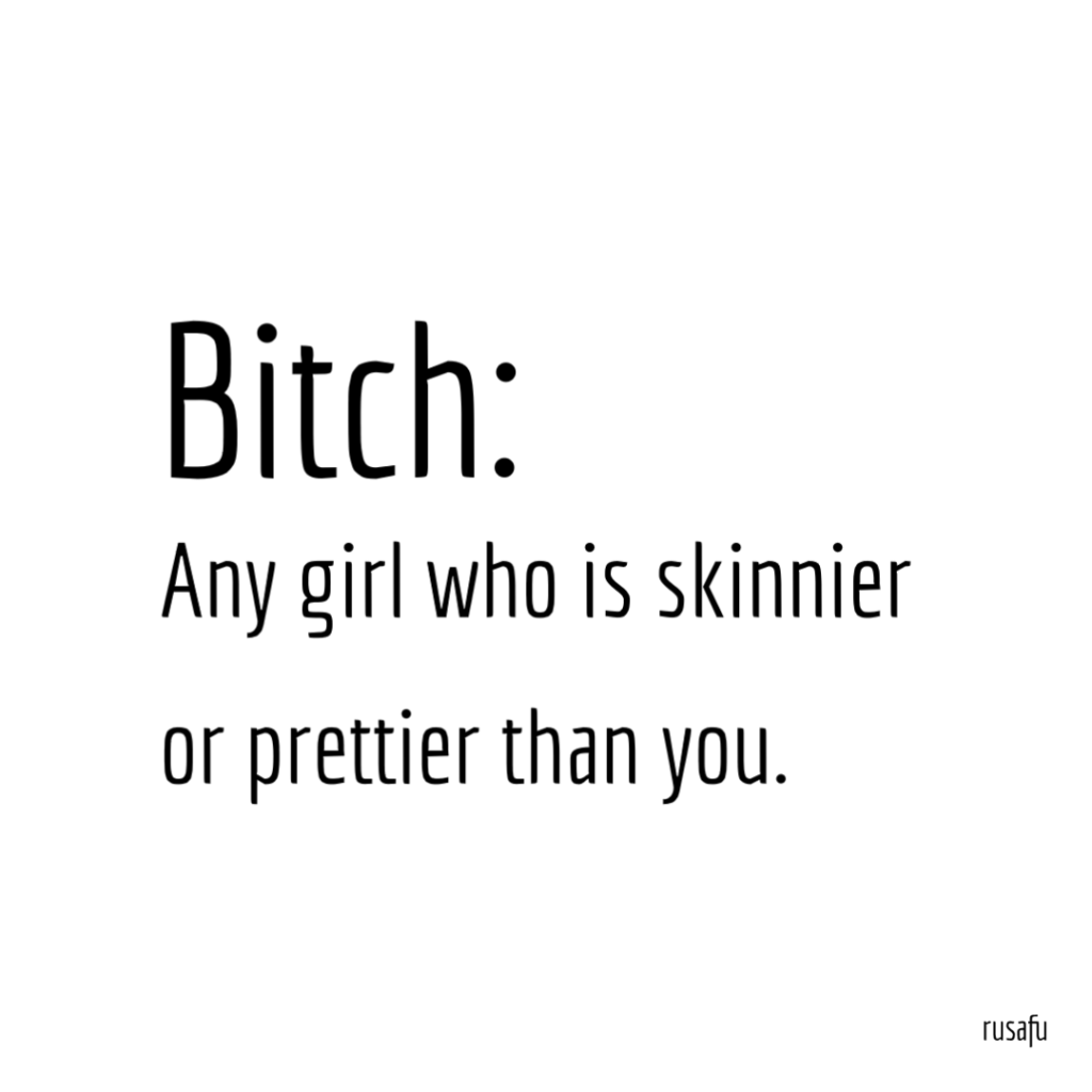 Bitch: Any girl who is skinnier or prettier than you.