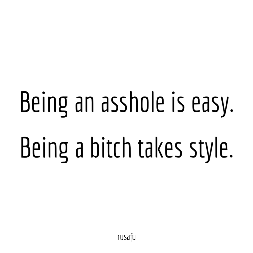 Being an asshole is easy. Being a bitch takes style.