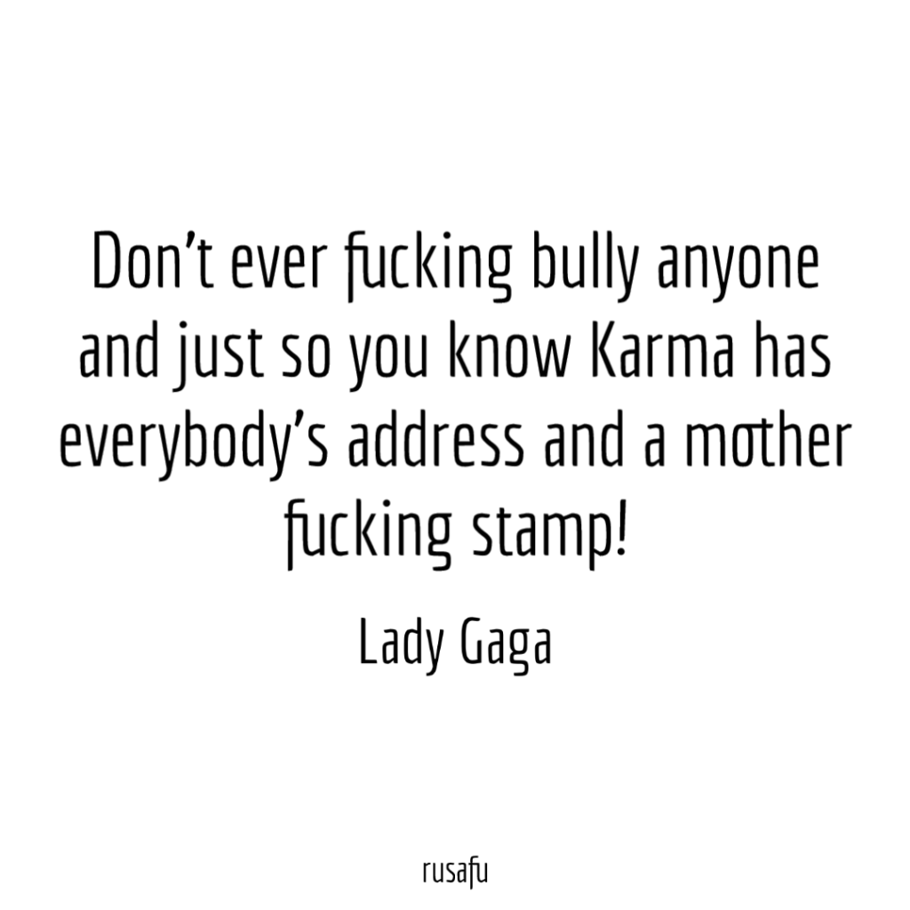 Don't ever fucking bully anyone and just so you know Karma has everybody's address and a mother fucking stamp! - Lady Gaga