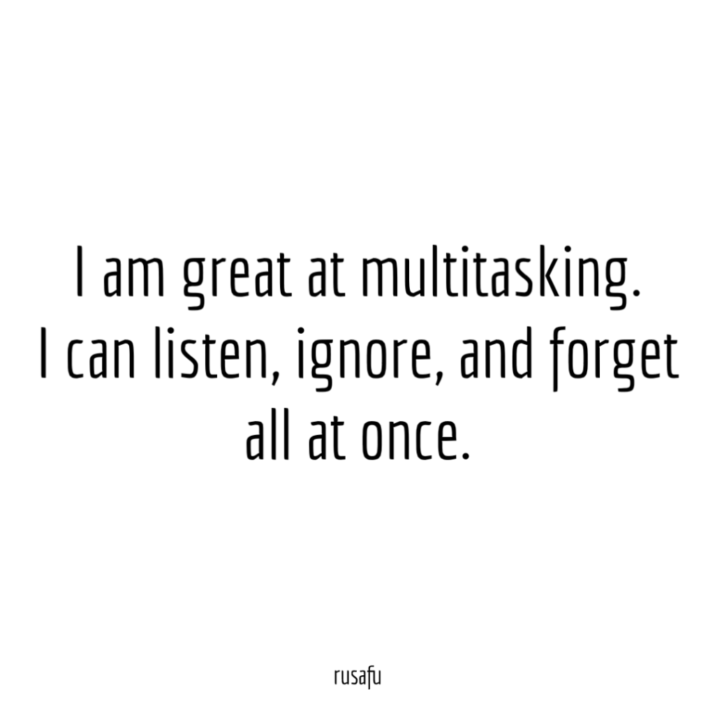 I am great at multitasking. I can listen, ignore, and forget all at once.