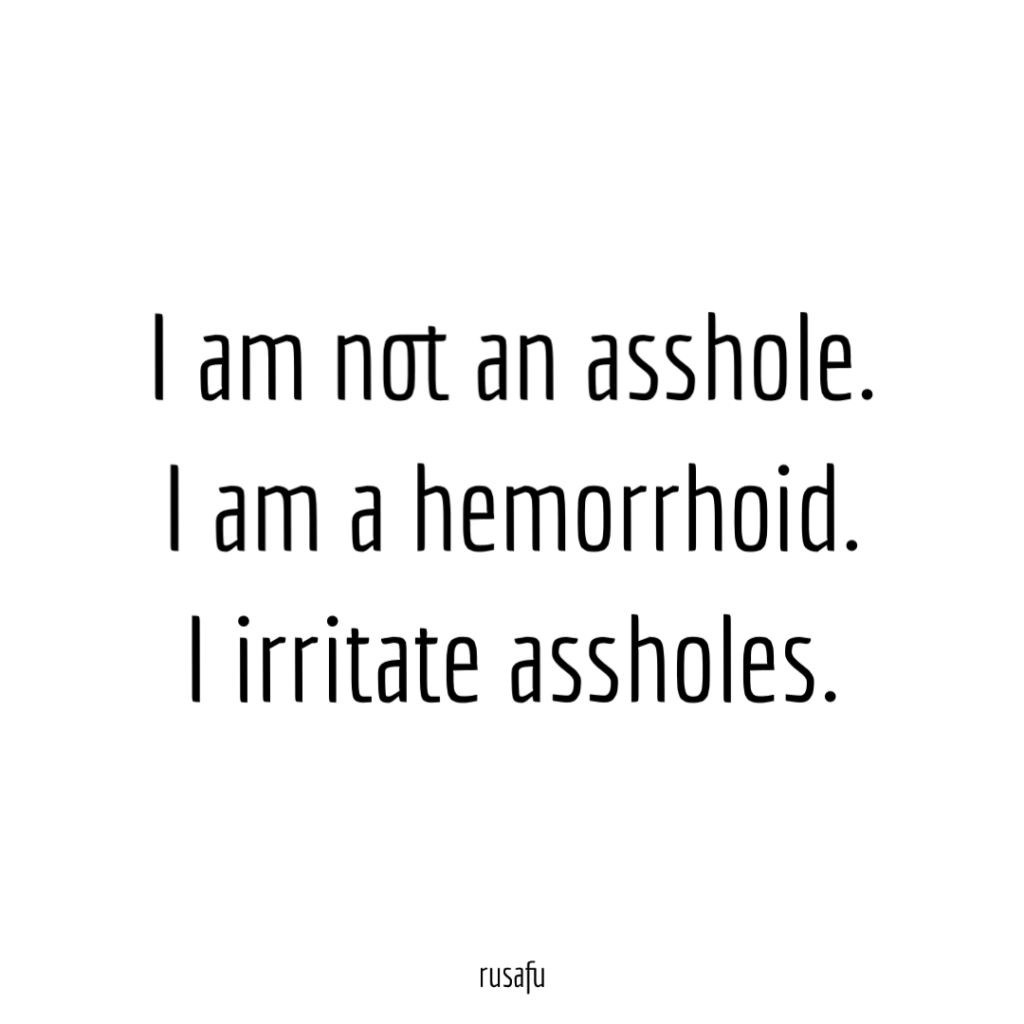 I am not an asshole. I am a hemorrhoid. I irritate assholes.