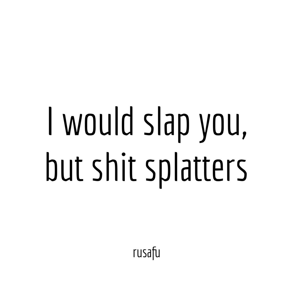 I would slap you, but shit splatters.