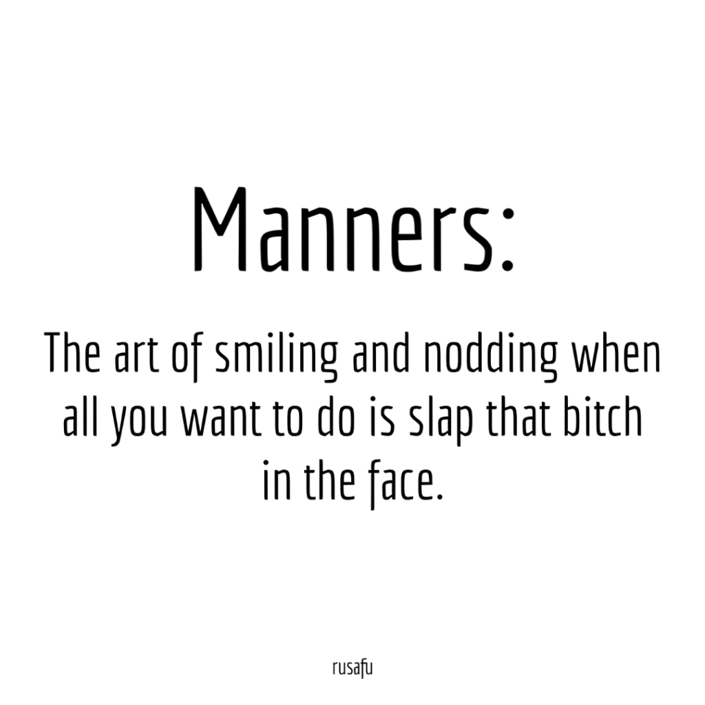 Manners: The art of smiling and nodding when all you want to do is slap that bitch in the face.