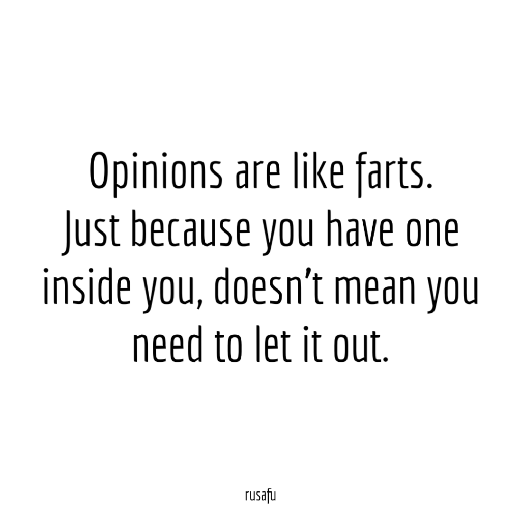 Opinions are like farts. Just because you have one inside you, doesn't mean you need to let it out.