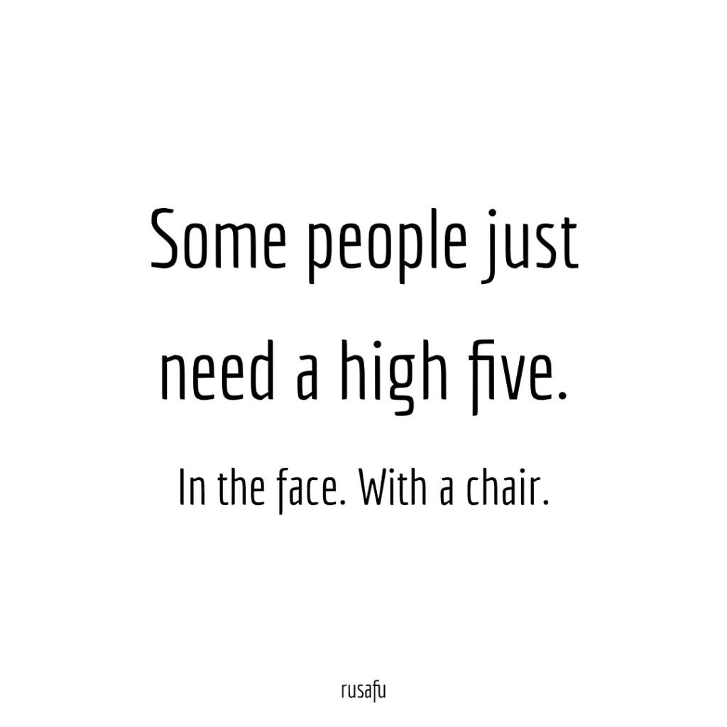 Some people just need a high five. In the face. With a chair.