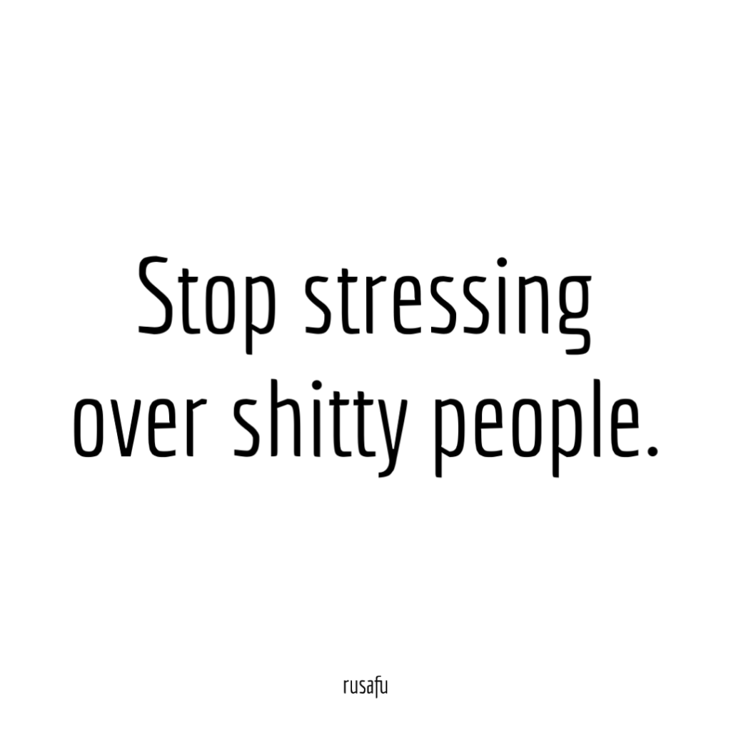 Stop stressing over shitty people.