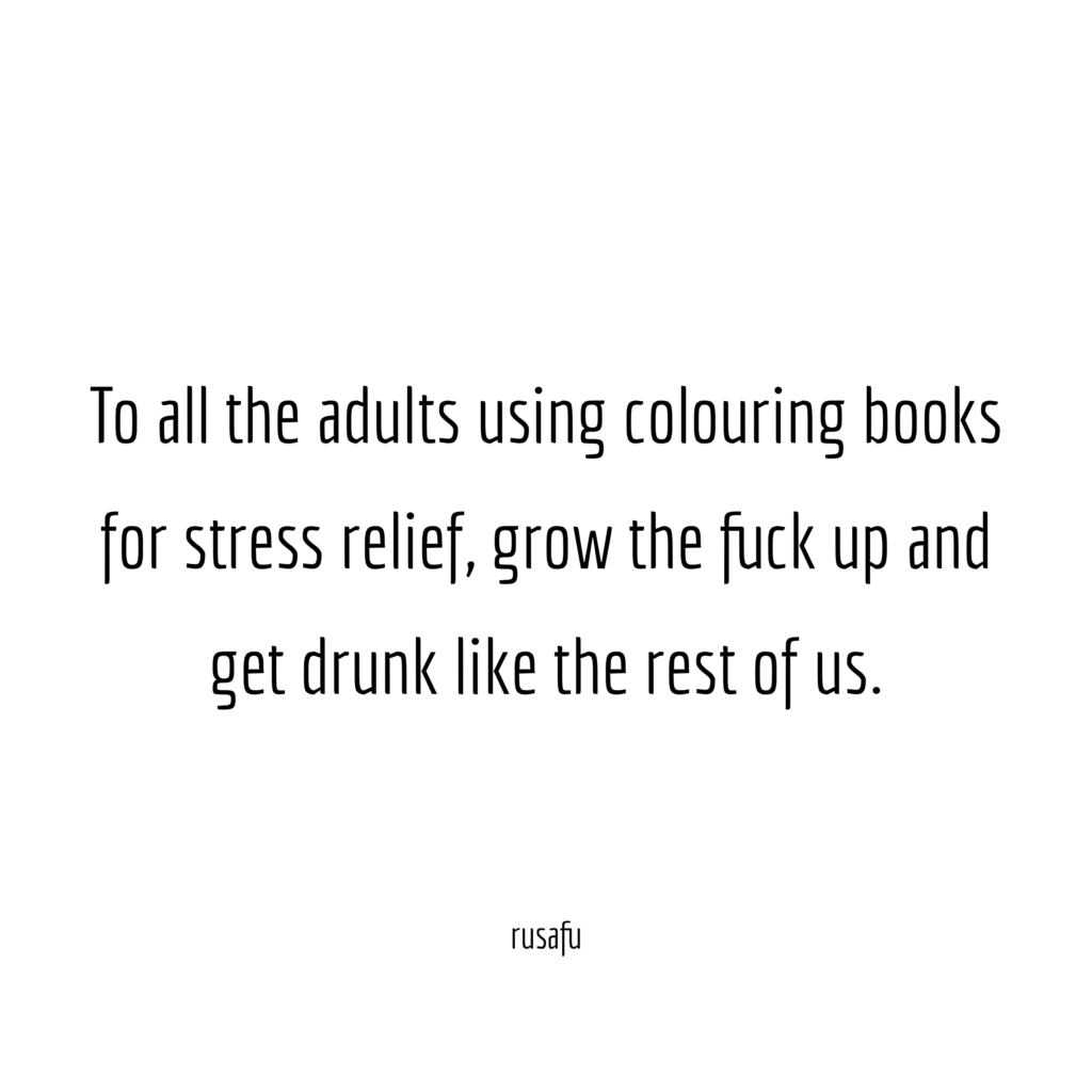 To all the adults using colouring books for stress relief, grow the fuck up and get drunk like the rest of us.
