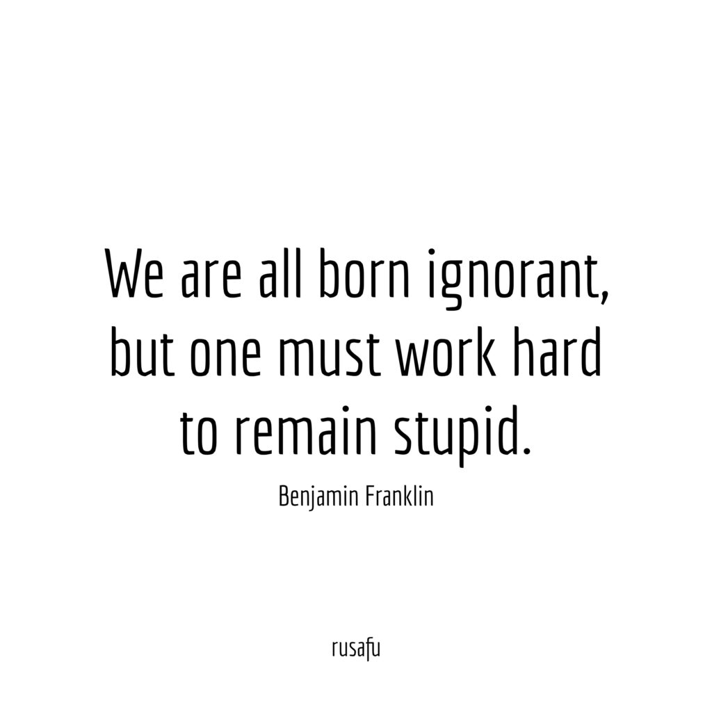 We are all born ignorant, but one must work hard to remain stupid. - Benjamin Franklin
