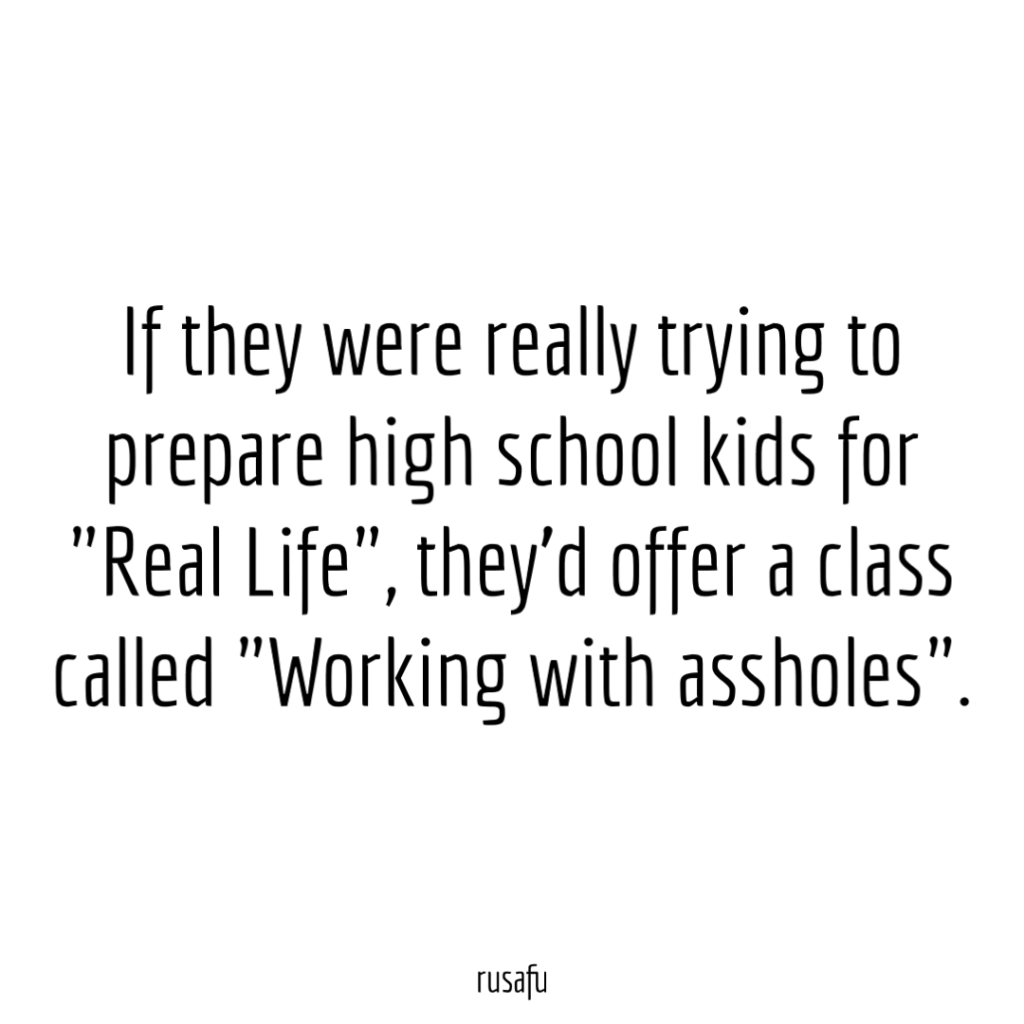 If they were really trying to prepare high school kids for "Real Life", they'd offer a class called "Working with assholes".