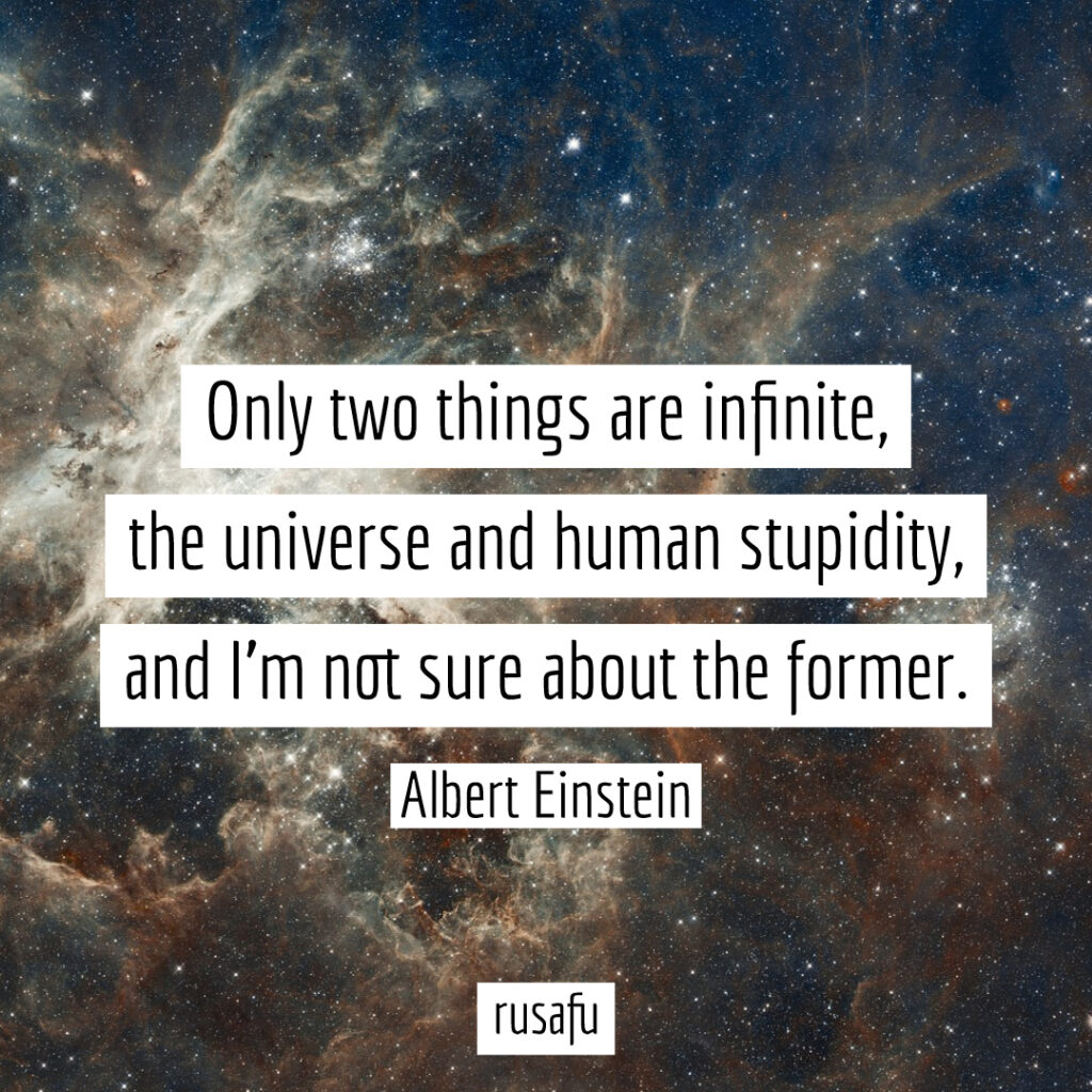 Only two things are infinite, the universe and human stupidity, and I'm not sure about the former. - Albert Einstein