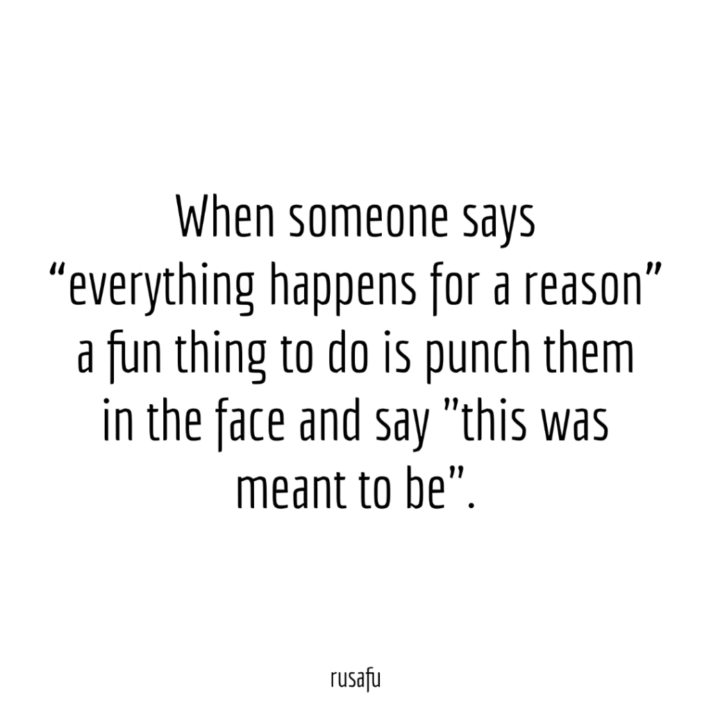 When someone says "everything happens for a reason" a fun thing to do is punch them in the face and say "this was meant to be".