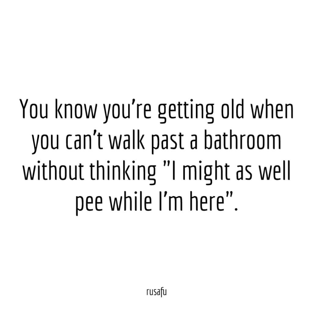 You know you're getting old when you can't walk past a bathroom without thinking "I might as well pee while I'm here".