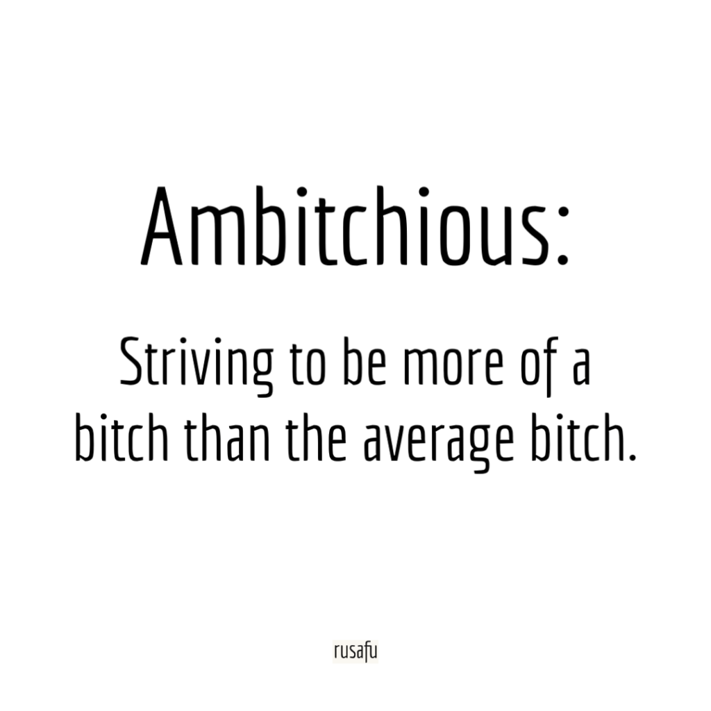 Ambitchious: Striving to be more of a bitch than the average bitch.