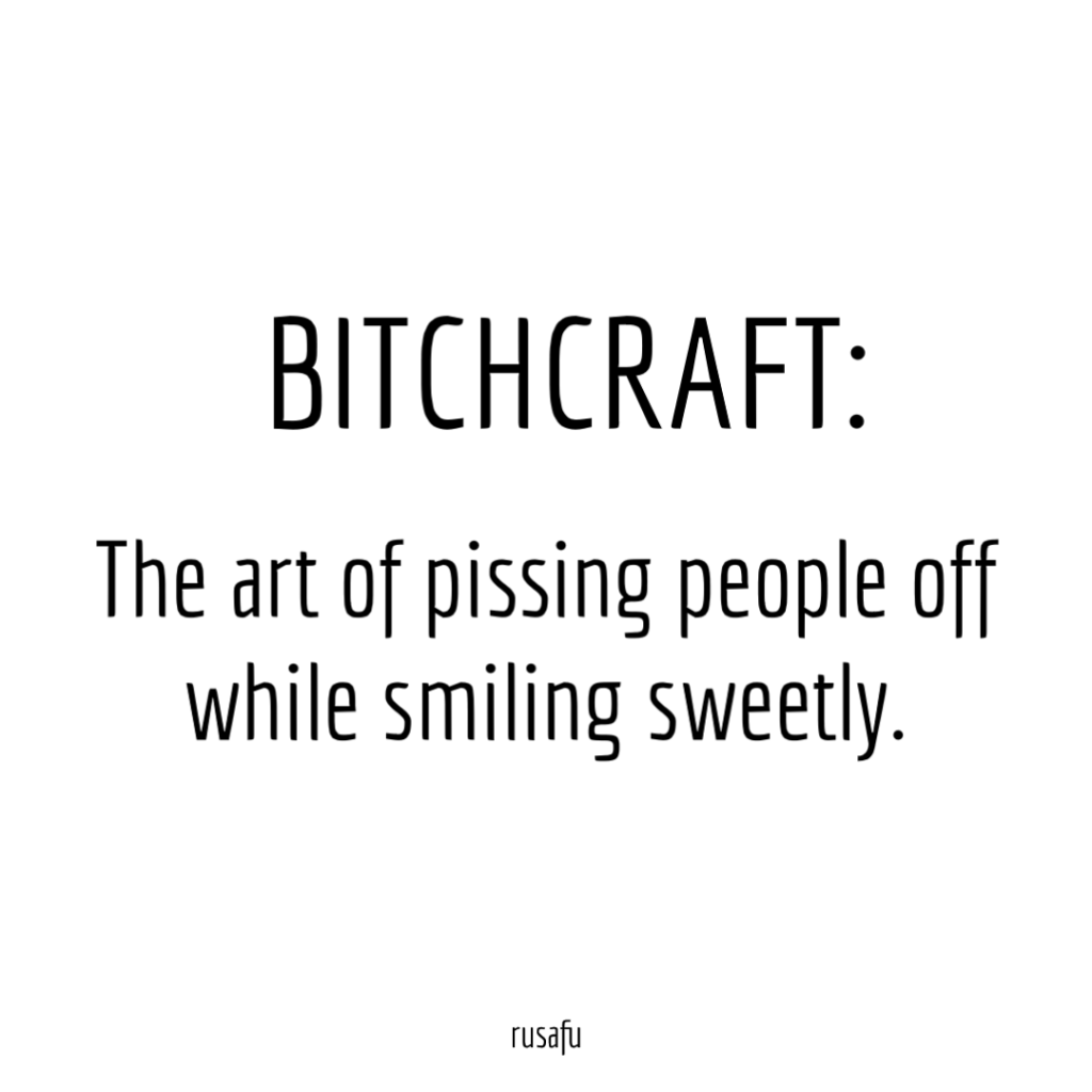 BITCHCRAFT: The art of pissing people off while smiling sweetly.