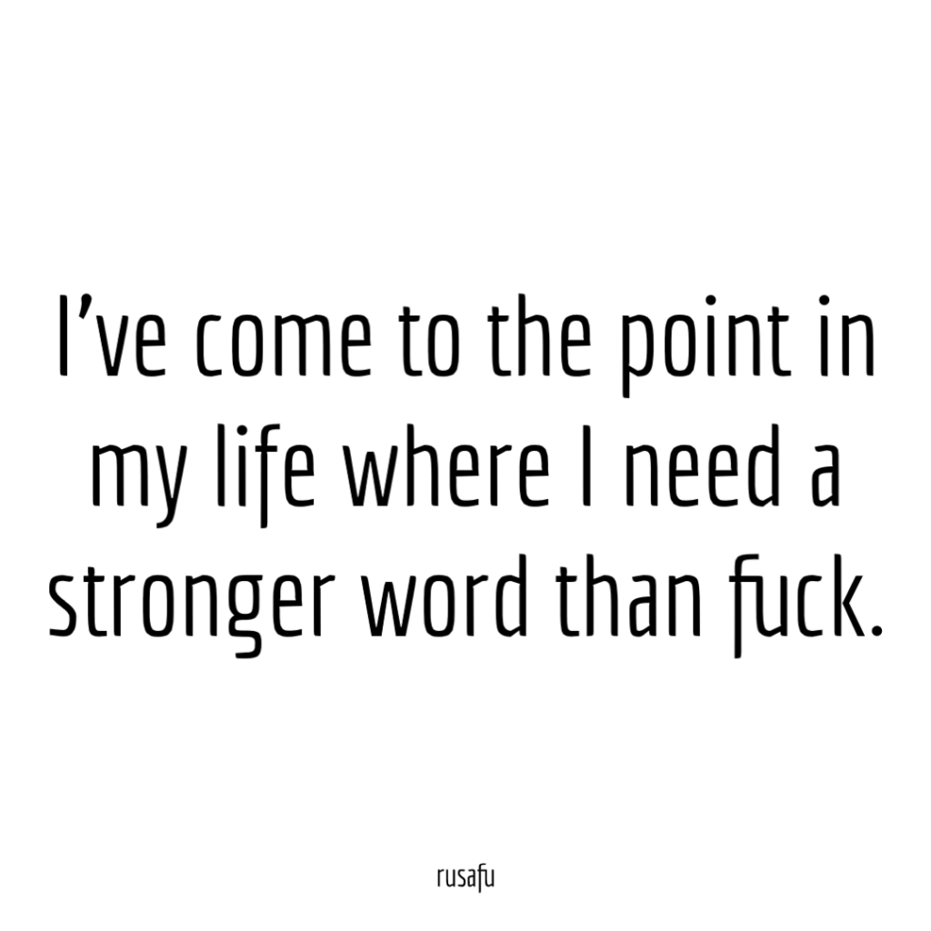 I've come to the point in my life where I need a stronger word than fuck.