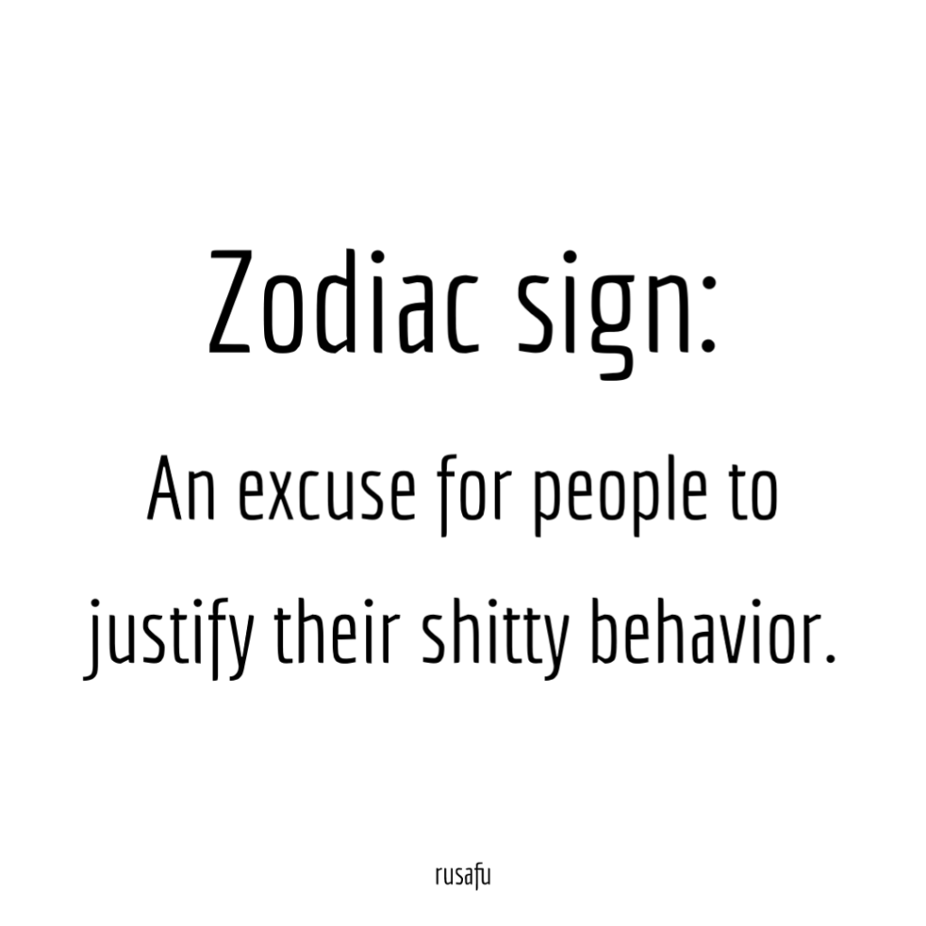 ZODIAC SIGN: An excuse for people to justify their shitty behavior.