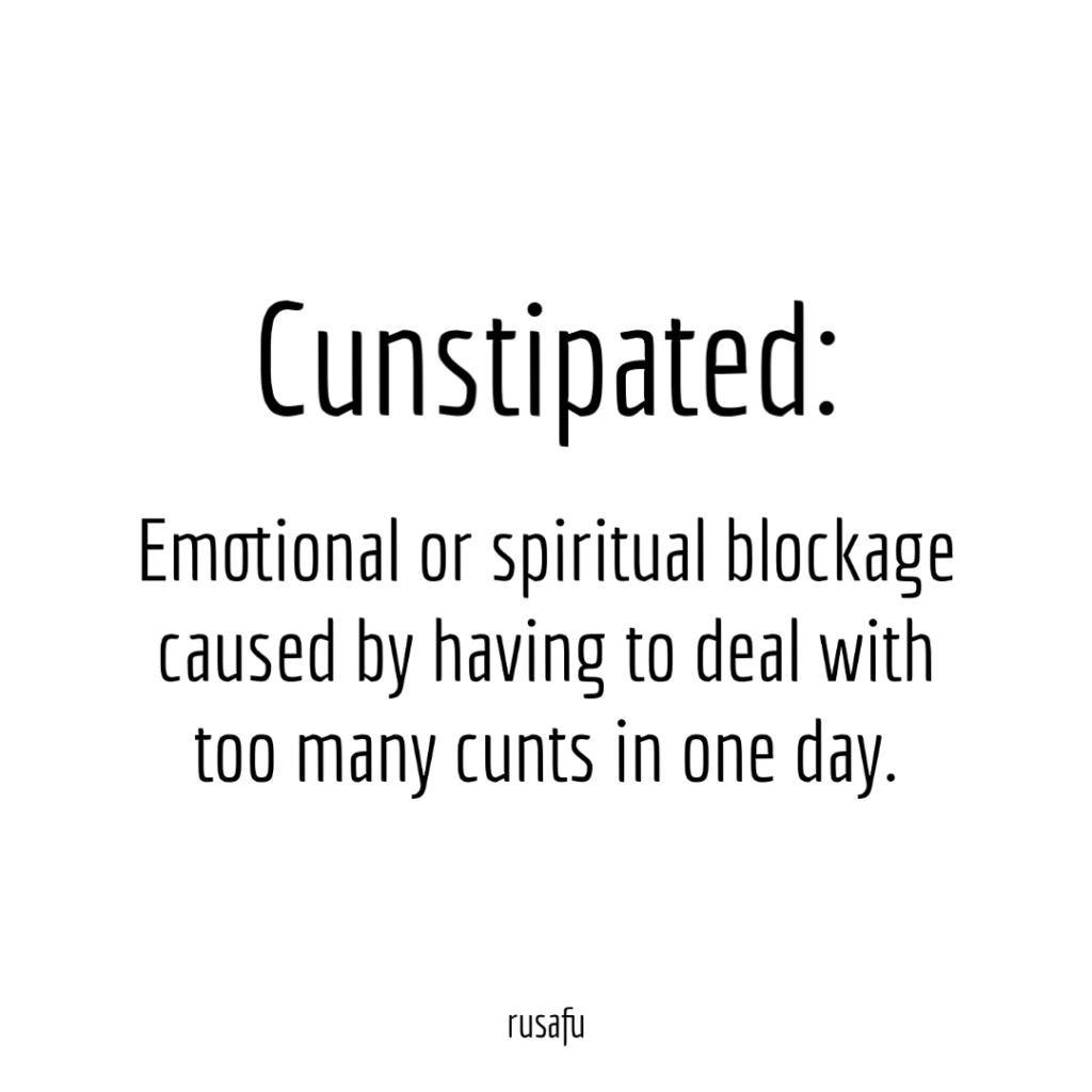 CUNSTPATED: Emotional or spiritual blockage caused by having to deal with too many cunts in one day.