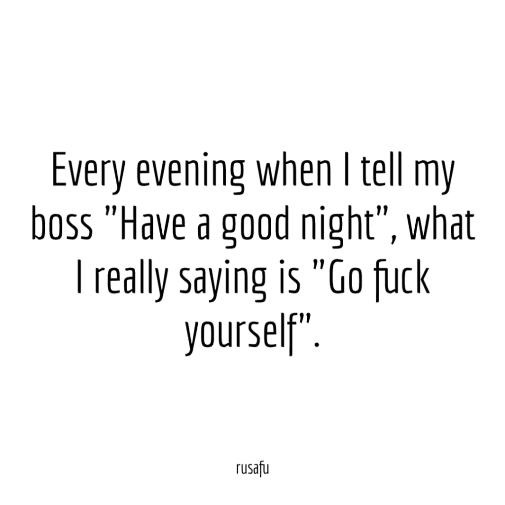 Every evening when I tell my boss "Have a good night", what I really saying is "Go fuck yourself".