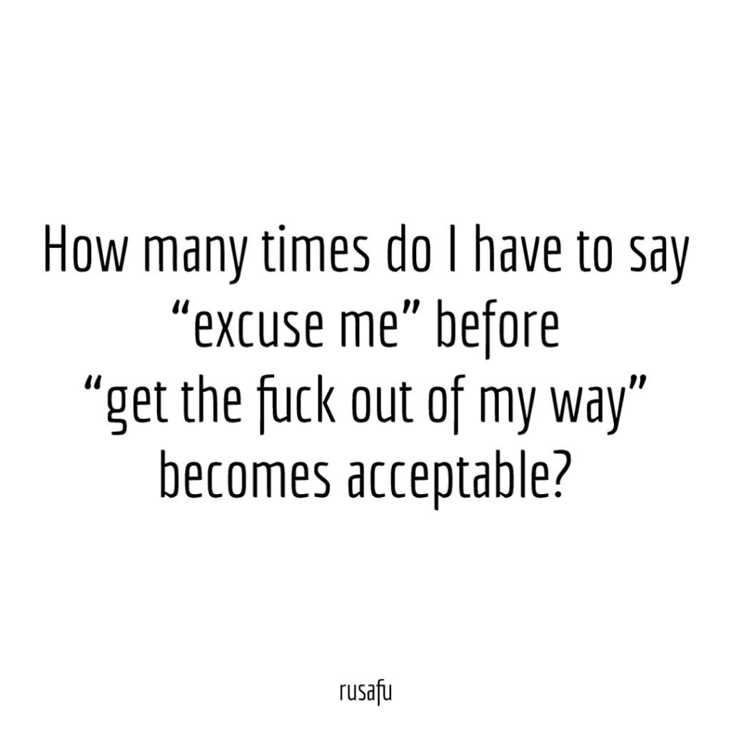 How many times do I have to say "excuse me" before "get the fuck out of my way" becomes acceptable?
