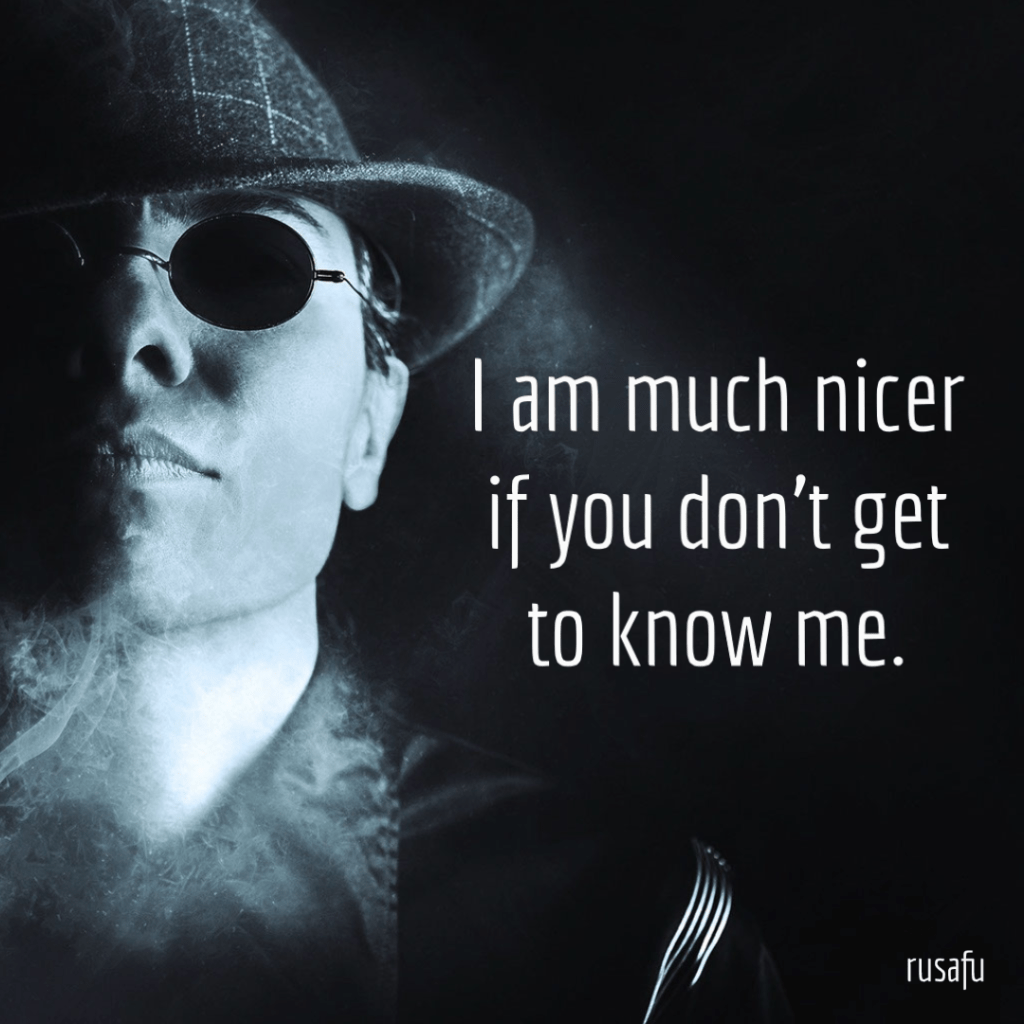 I am much nicer if you don't get to know me.