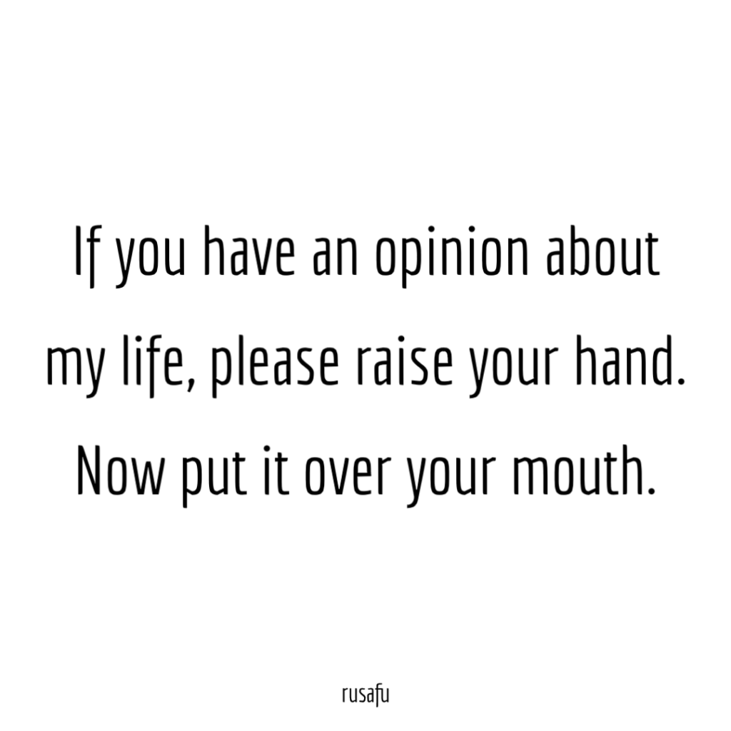 If you have an opinion about my life, please raise your hand. Now put it over your mouth.