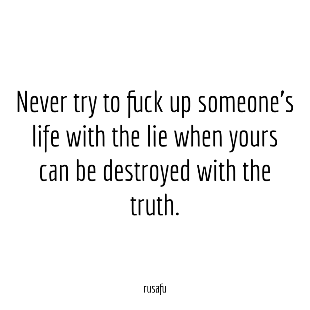 Never try to fuck up someone's life with the lie when yours can be destroyed with the truth.