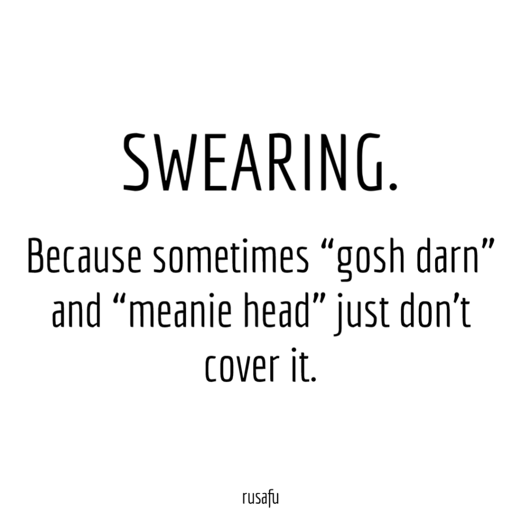 SWEARING. Because sometimes "gosh darn" and "meanie head" just don't cover it.