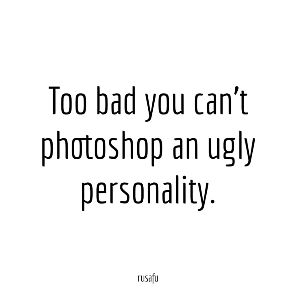 Too bad you can't photoshop an ugly personality.