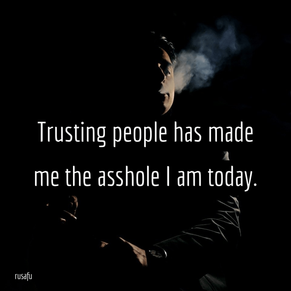 Trusting people has made me the asshole I am today.