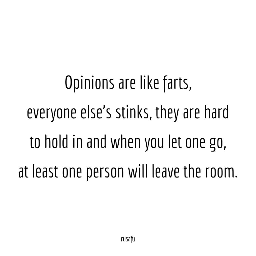 opinions are like farts, everyone else’s stinks, they are hard to hold in and when you let one go, at least one person will leave the room