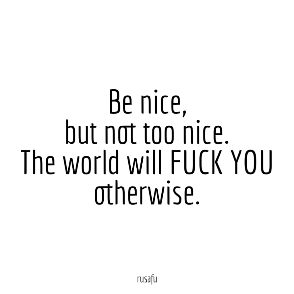 Be nice, but not too nice. The world will FUCK YOU otherwise.