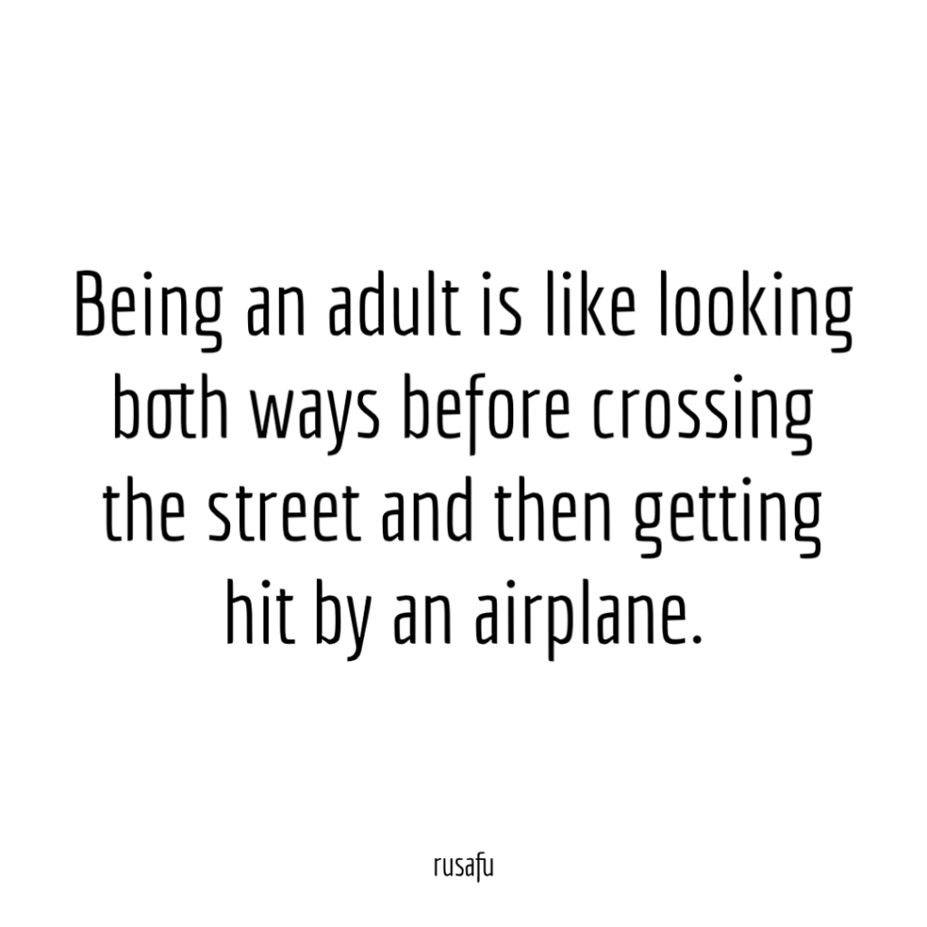 Being an adult is like looking both ways before crossing the street and then getting hit by fucking airplane.
