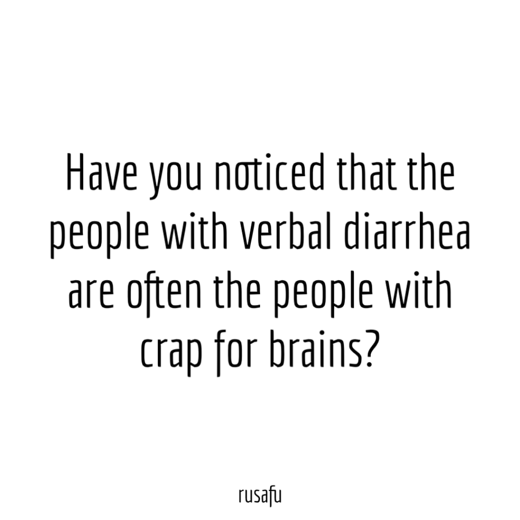 Have you noticed that the people with verbal diarrhea are often the people with crap for brains?