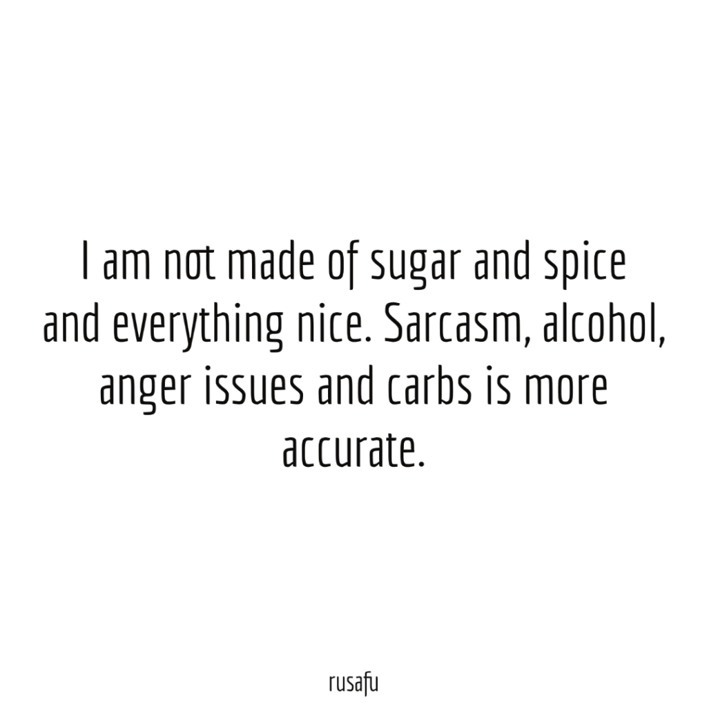 I am not made of sugar and spice and everything nice. Sarcasm, alcohol, anger issues and carbs is more accurate.