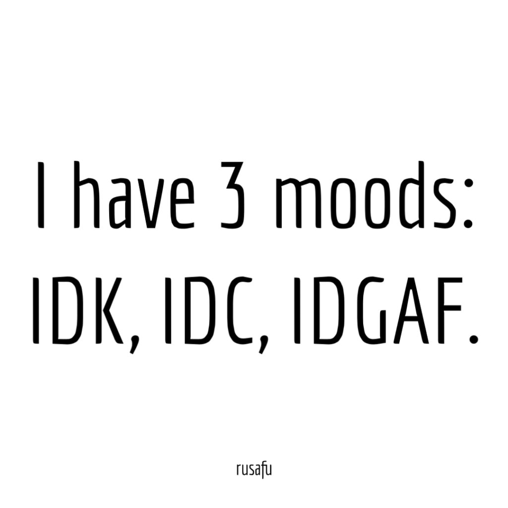 I have 3 moods: IDK, IDC, IDGAF.