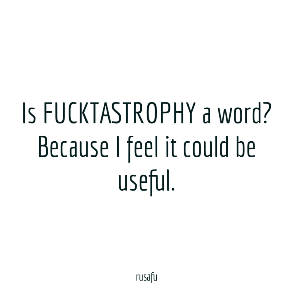 Is FUCKTASTROPHY a word? Because I feel it could be useful.