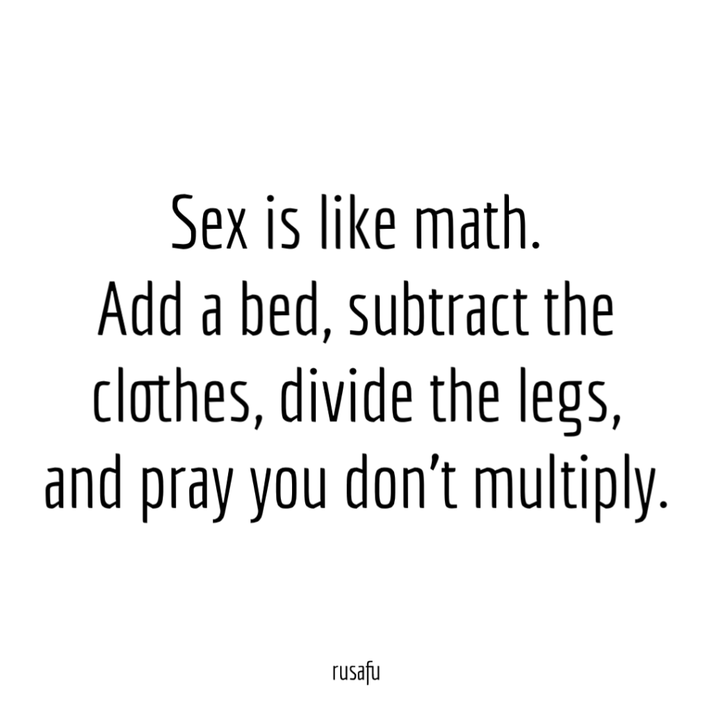 Sex is like math. Add a bed, subtract the clothes, divide the legs, and pray you don't multiply.
