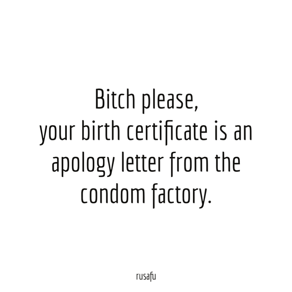 Bitch please, your birth certificate is an apology letter from the condom factory.
