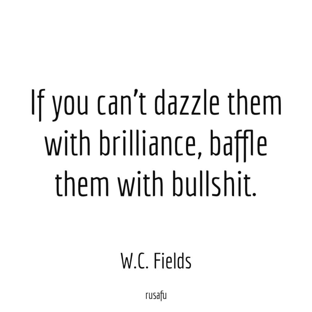 If you can't dazzle them with brilliance, baffle them with bullshit. - W.C. Fields