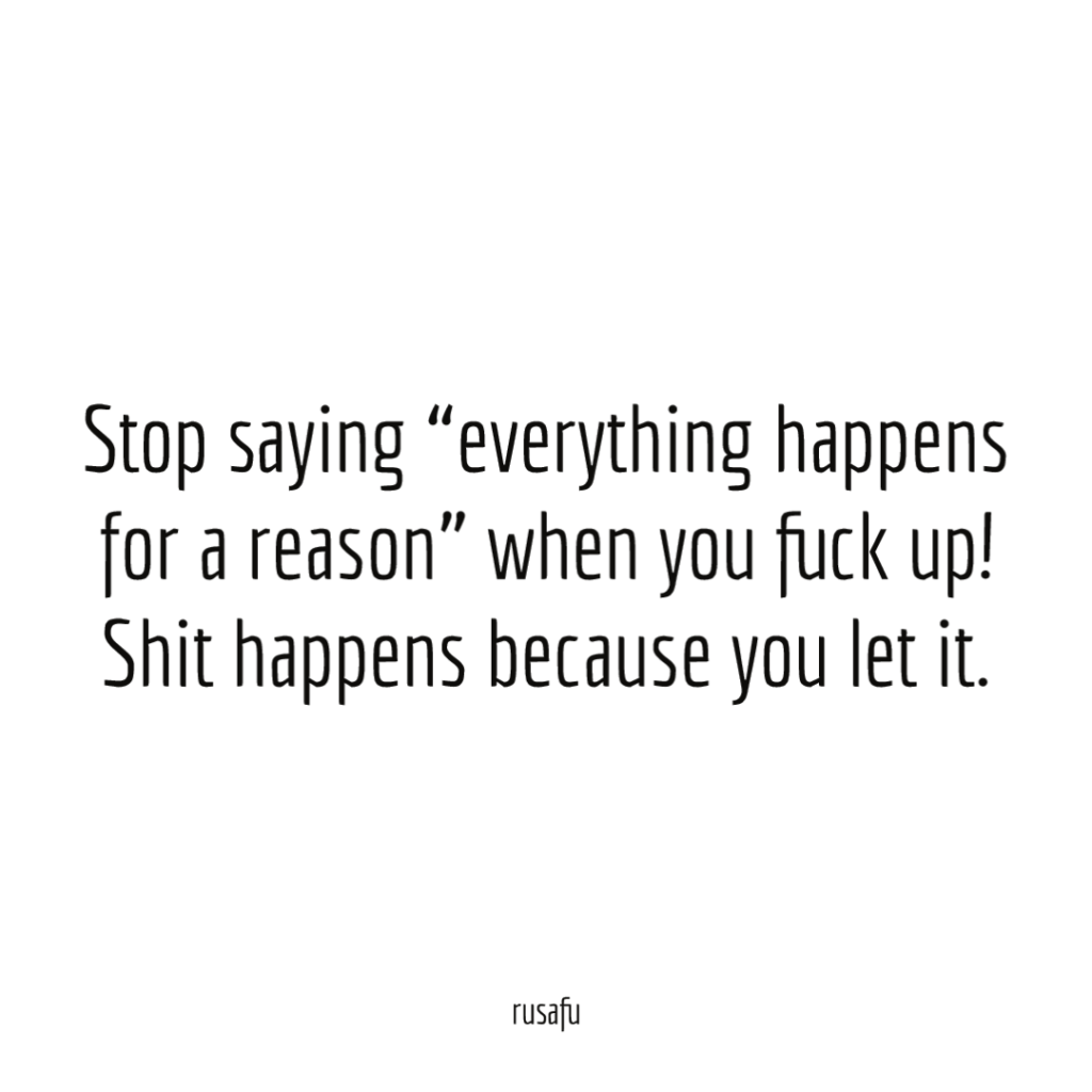 Stop saying “everything happens for a reason” when you fuck up! Shit happens because you let it.