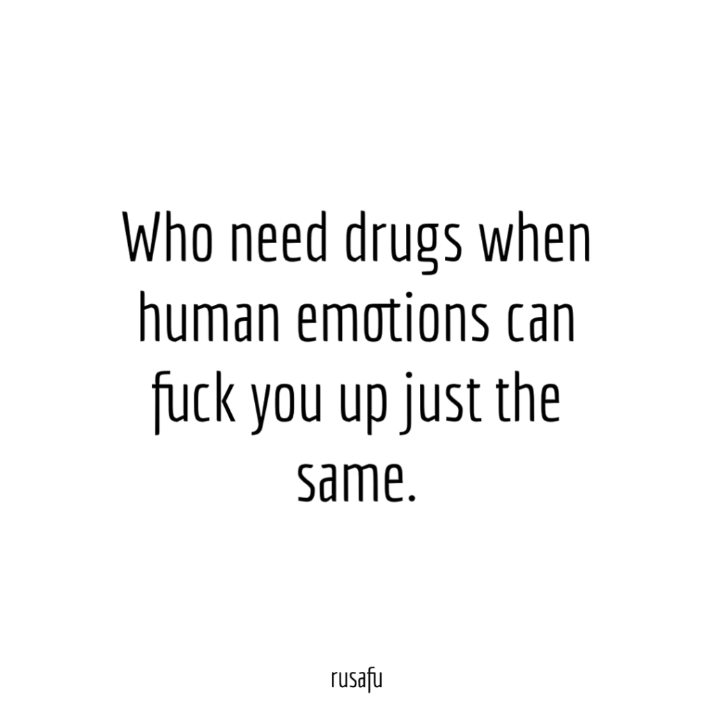 Who need drugs when human emotions can fuck you up just the same.