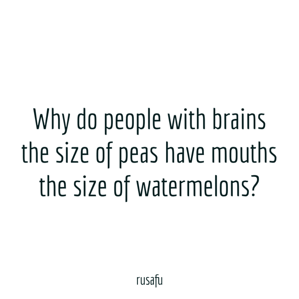 Why do people with brains the size of peas have mouths the size of watermelons?