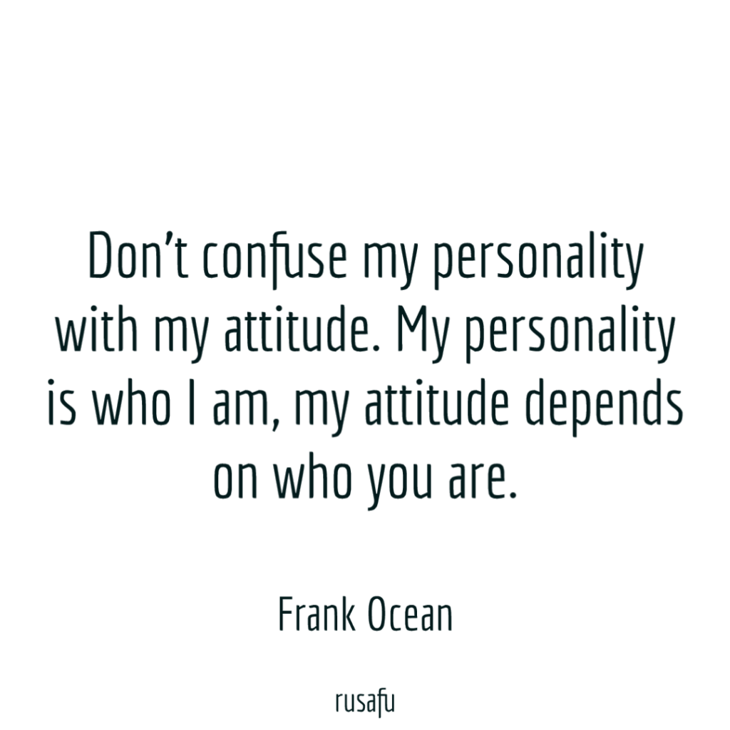 Don't confuse my personality with my attitude. My personality is who I am, my attitude depends on who you are. - Frank Ocean
