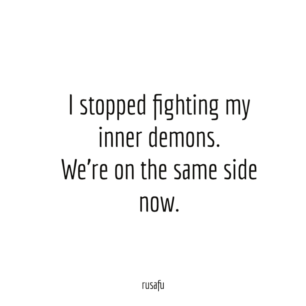 I stopped fighting my inner demons. We're on the same side now.