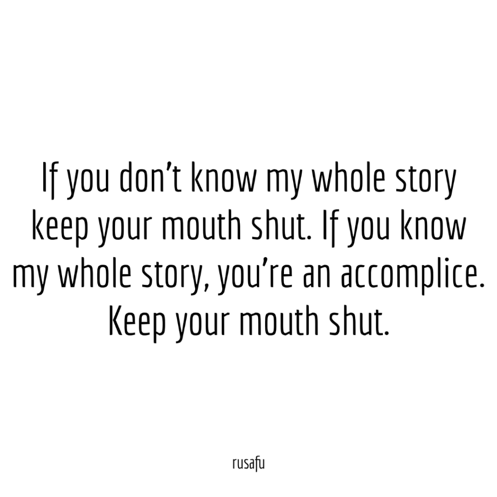 If you don't know my whole story keep your mouth shut. If you know my whole story, you're an accomplice. Keep your mouth shut.