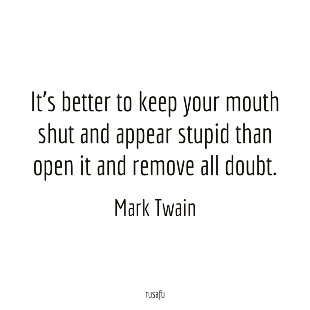 It's better to keep your mouth shut and appear stupid than open it and remove all doubt. - Mark Twain